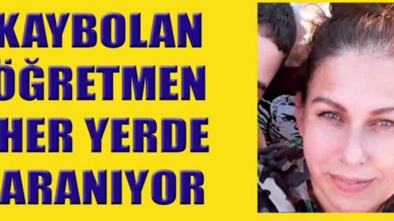 KAYIP ÖĞRETMEN İÇİN EKİPLER SEFERBER OLDU