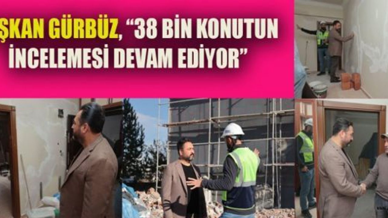 BAŞKAN GÜRBÜZ, “38 BİN KONUTUN İNCELEMESİ DEVAM EDİYOR”