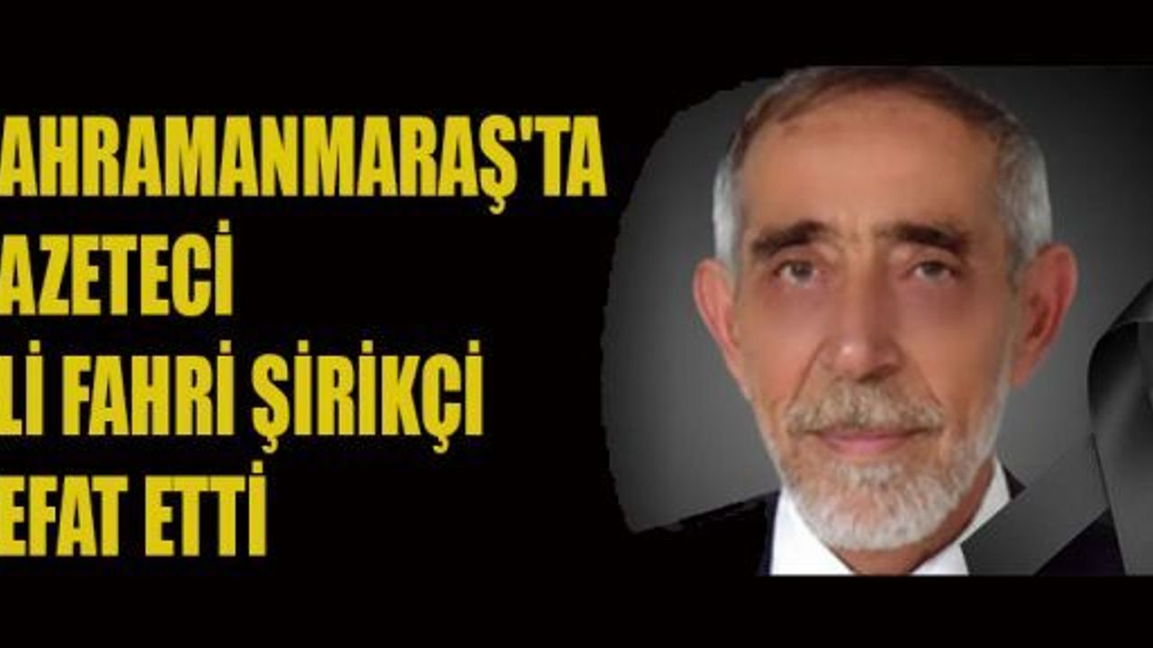 GAZETECİ ALİ FAHRİ ŞİRİKÇİ HAYATINI KAYBETTİ
