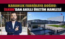 KARANLIK FABRİKAYA DOĞRU: İSKUR’DAN AKILLI ÜRETİM HAMLESİ