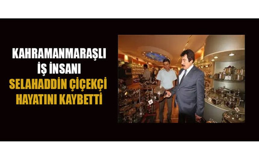 İŞ İNSANI SELAHADDİN ÇİÇEKÇİ HAYATINI KAYBETTİ